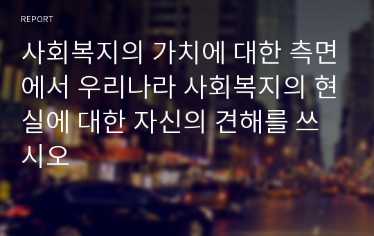 사회복지의 가치에 대한 측면에서 우리나라 사회복지의 현실에 대한 자신의 견해를 쓰시오