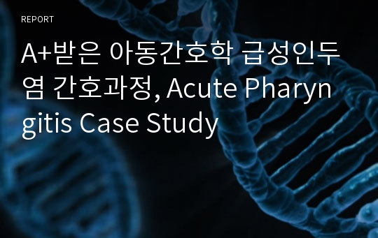 A+받은 아동간호학 급성인두염 간호과정, Acute Pharyngitis Case Study