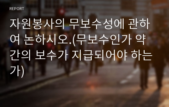 자원봉사의 무보수성에 관하여 논하시오.(무보수인가 약간의 보수가 지급되어야 하는가)