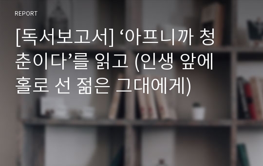 [독서보고서] ‘아프니까 청춘이다’를 읽고 (인생 앞에 홀로 선 젊은 그대에게)