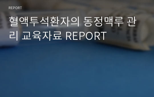 혈액투석환자의 동정맥루 관리 교육자료 REPORT