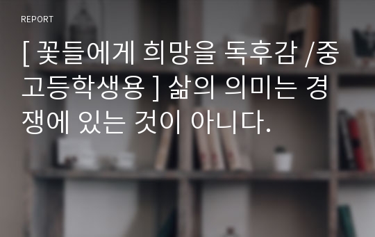 [ 꽃들에게 희망을 독후감 /중고등학생용 ] 삶의 의미는 경쟁에 있는 것이 아니다.