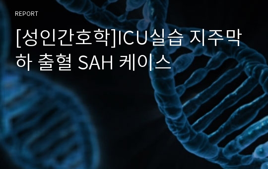 [성인간호학]ICU실습 지주막하 출혈 SAH 케이스