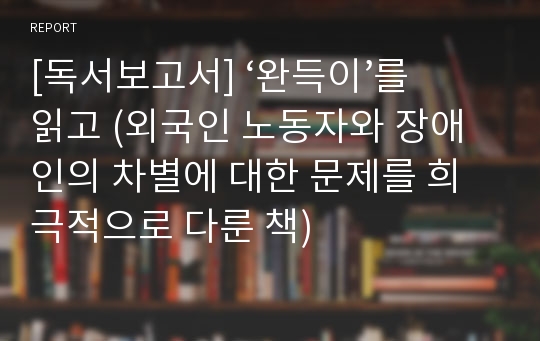 [독서보고서] ‘완득이’를 읽고 (외국인 노동자와 장애인의 차별에 대한 문제를 희극적으로 다룬 책)