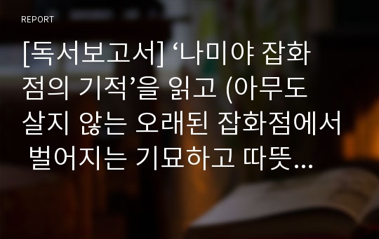 [독서보고서] ‘나미야 잡화점의 기적’을 읽고 (아무도 살지 않는 오래된 잡화점에서 벌어지는 기묘하고 따뜻한 이야기)