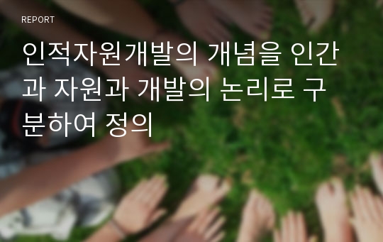 인적자원개발의 개념을 인간과 자원과 개발의 논리로 구분하여 정의