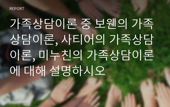 가족상담이론 중 보웬의 가족상담이론, 사티어의 가족상담이론, 미누친의 가족상담이론에 대해 설명하시오