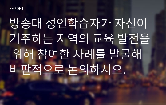 방송대 성인학습자가 자신이 거주하는 지역의 교육 발전을 위해 참여한 사례를 발굴해 비판적으로 논의하시오.