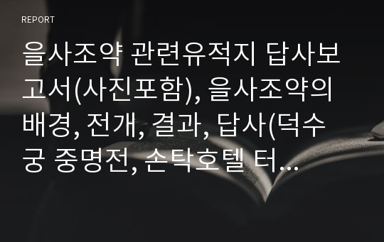 을사조약 관련유적지 답사보고서(사진포함), 을사조약의 배경, 전개, 결과, 답사(덕수궁 중명전, 손탁호텔 터, 통감부 터, 한규설 대감가), 후기