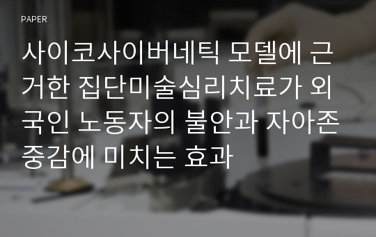 사이코사이버네틱 모델에 근거한 집단미술심리치료가 외국인 노동자의 불안과 자아존중감에 미치는 효과