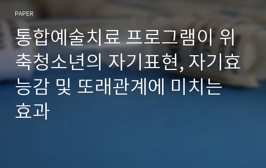 통합예술치료 프로그램이 위축청소년의 자기표현, 자기효능감 및 또래관계에 미치는 효과