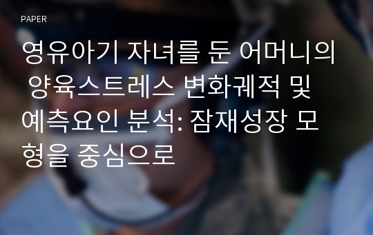 영유아기 자녀를 둔 어머니의 양육스트레스 변화궤적 및 예측요인 분석: 잠재성장 모형을 중심으로