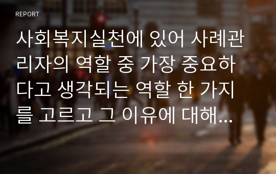 사회복지실천에 있어 사례관리자의 역할 중 가장 중요하다고 생각되는 역할 한 가지를 고르고 그 이유에 대해 설명하시오