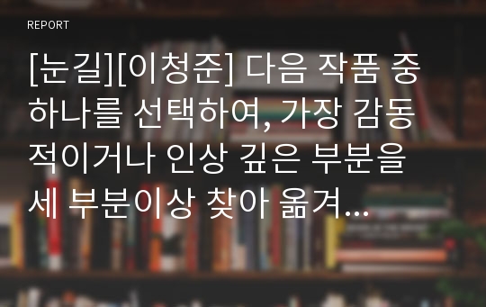 [눈길][이청준] 다음 작품 중 하나를 선택하여, 가장 감동적이거나 인상 깊은 부분을 세 부분이상 찾아 옮겨 쓴 후, 인용한 부분의 전후 이야기를 요약 서술한 후, 본인의 감상을 쓰시오. (이청준, 눈길, 문학과지성사)