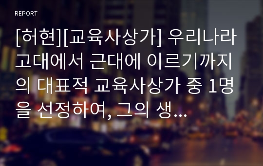 [허현][교육사상가] 우리나라 고대에서 근대에 이르기까지의 대표적 교육사상가 중 1명을 선정하여, 그의 생애와 교육사상의 특징을 설명하시오.