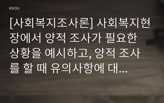 [사회복지조사론] 사회복지현장에서 양적 조사가 필요한 상황을 예시하고, 양적 조사를 할 때 유의사항에 대해 논의하시오