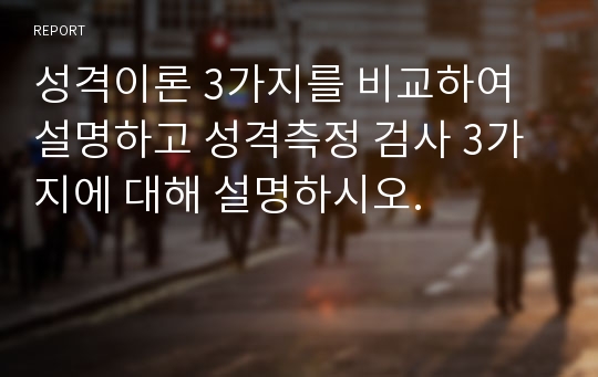 성격이론 3가지를 비교하여 설명하고 성격측정 검사 3가지에 대해 설명하시오.