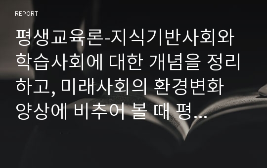 평생교육론-지식기반사회와 학습사회에 대한 개념을 정리하고, 미래사회의 환경변화 양상에 비추어 볼 때 평생교육이 왜 중요하고 필요한지 그 이유를 3가지 이상 열거하여 설명하시오.