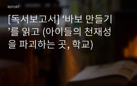 [독서보고서] ‘바보 만들기’를 읽고 (아이들의 천재성을 파괴하는 곳, 학교)