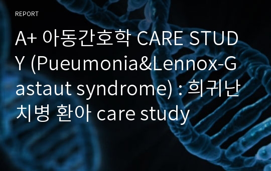 A+ 아동간호학 CARE STUDY (Pueumonia&amp;Lennox-Gastaut syndrome) : 희귀난치병 환아 care study