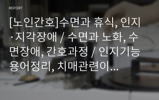 [노인간호]수면과 휴식, 인지·지각장애, 수면과 노화, 수면장애, 간호과정, 인지기능 용어정리, 치매관련이론,위험요인,기능적장애, 간호자에게 미치는 영향, 치매노인간호