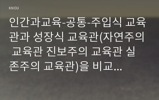 인간과교육-공통-주입식 교육관과 성장식 교육관(자연주의 교육관 진보주의 교육관 실존주의 교육관)을 비교설명하고 그 교육적 시사점을 논하시오 에릭슨의 성격발달단계이론을 설명하고 그 교육적 시사점을 논하시오