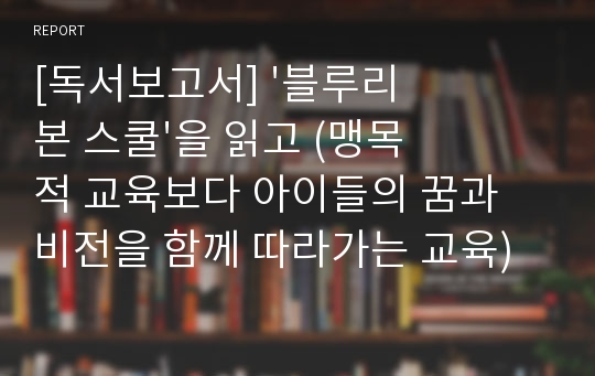 [독서보고서] &#039;블루리본 스쿨&#039;을 읽고 (맹목적 교육보다 아이들의 꿈과 비전을 함께 따라가는 교육)