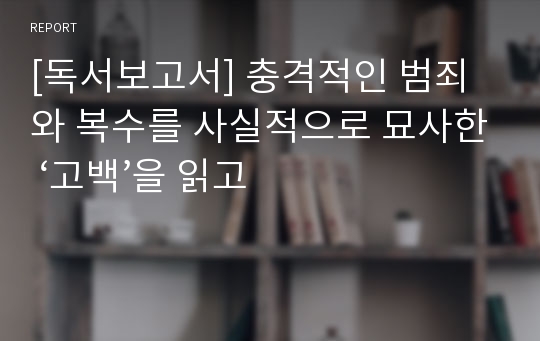 [독서보고서] 충격적인 범죄와 복수를 사실적으로 묘사한 ‘고백’을 읽고