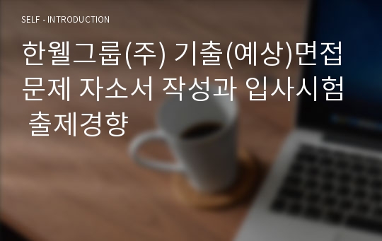 한웰그룹(주) 기출(예상)면접문제 자소서 작성과 입사시험 출제경향