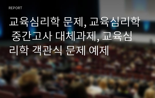 교육심리학 문제, 교육심리학 중간고사 대체과제, 교육심리학 객관식 문제 예제