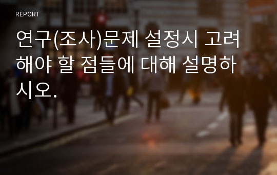 연구(조사)문제 설정시 고려해야 할 점들에 대해 설명하시오.