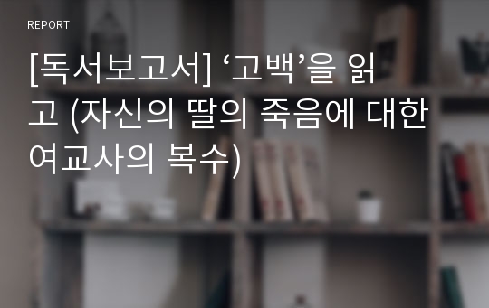 [독서보고서] ‘고백’을 읽고 (자신의 딸의 죽음에 대한 여교사의 복수)