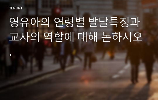 영유아의 연령별 발달특징과 교사의 역할에 대해 논하시오.