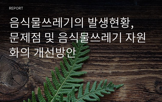 음식물쓰레기의 발생현황,  문제점 및 음식물쓰레기 자원화의 개선방안