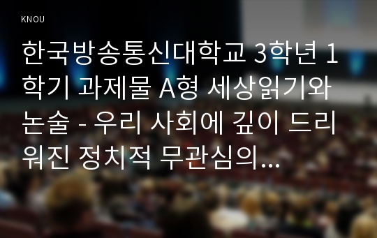 한국방송통신대학교 3학년 1학기 과제물 A형 세상읽기와논술 - 우리 사회에 깊이 드리워진 정치적 무관심의 원인과 문제점에 대해 비판적으로 논술해 보시오.