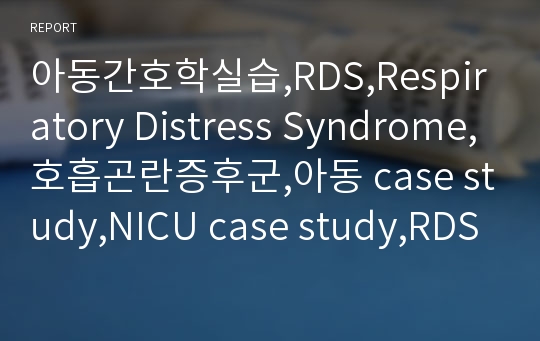 아동간호학실습,RDS,Respiratory Distress Syndrome,호흡곤란증후군,아동 case study,NICU case study,RDS case study.
