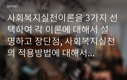 사회복지실천이론을 3가지 선택하여 각 이론에 대해서 설명하고 장단점, 사회복지실천의 적용방법에 대해서 설명하시오