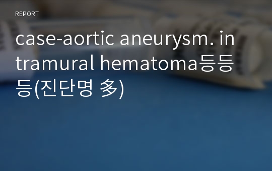 case-aortic aneurysm. intramural hematoma등등등(진단명 多)