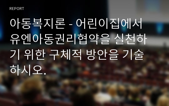 아동복지론 - 어린이집에서 유엔아동권리협약을 실천하기 위한 구체적 방안을 기술하시오.