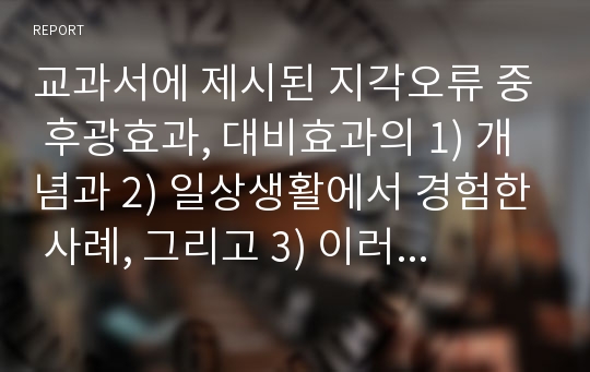 교과서에 제시된 지각오류 중 후광효과, 대비효과의 1) 개념과 2) 일상생활에서 경험한 사례, 그리고 3) 이러한 지각의 오류를 줄일 수 있는 방안에 대해 각자의 생각을 논하시오.