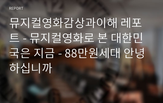 뮤지컬영화감상과이해 레포트 - 뮤지컬영화로 본 대한민국은 지금 - 88만원세대 안녕하십니까