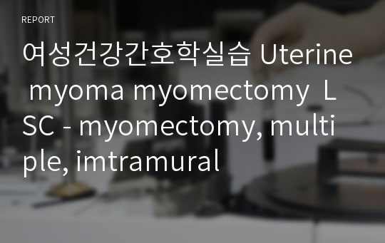 여성건강간호학실습 Uterine myoma myomectomy  LSC - myomectomy, multiple, imtramural