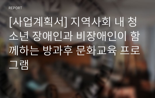 [사업계획서] 지역사회 내 청소년 장애인과 비장애인이 함께하는 방과후 문화교육 프로그램