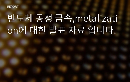 반도체 공정 금속,metalization에 대한 발표 자료 입니다.