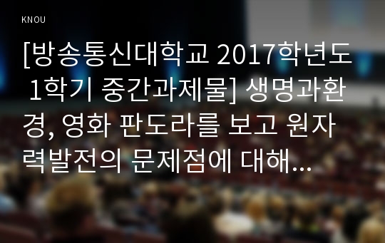 [방송통신대학교 2017학년도 1학기 중간과제물] 생명과환경, 영화 판도라를 보고 원자력발전의 문제점에 대해서 다각적으로 생각해보시오.