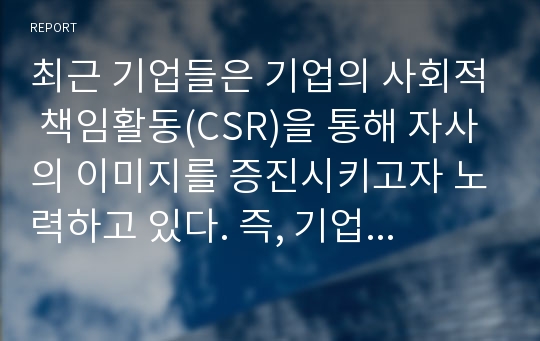 최근 기업들은 기업의 사회적 책임활동(CSR)을 통해 자사의 이미지를 증진시키고자 노력하고 있다. 즉, 기업의 CSR활동이 기업에게 있어 중요한 마케팅 전략인 것이다. 따라서 학습자는 특정 한 기업의 CSR활동 성공사례를 제시하고, 그들이 실행한 CSR활동의 구체적인 방법을 분석하여, 향후 기업들에게 제시할 수 있는 시사점