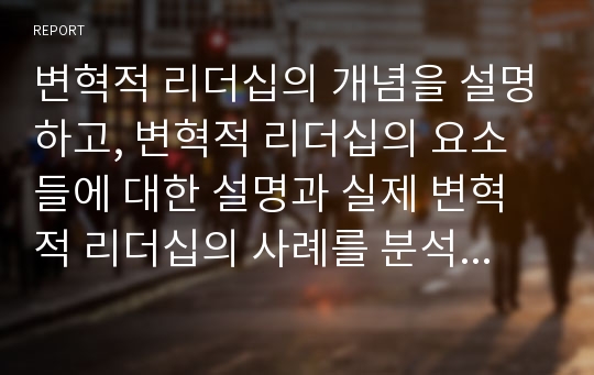 변혁적 리더십의 개념을 설명하고, 변혁적 리더십의 요소들에 대한 설명과 실제 변혁적 리더십의 사례를 분석하고 요소별 분석을 통한 실천방안을 제시하시오.