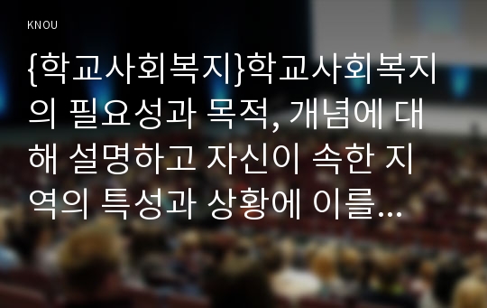 {학교사회복지}학교사회복지의 필요성과 목적, 개념에 대해 설명하고 자신이 속한 지역의 특성과 상황에 이를 적용하여, 학교사회복지의 구체적인 필요성, 대상과 내용, 가능한 방법을 제안하시오.