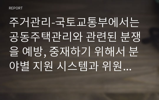 주거관리-국토교통부에서는 공동주택관리와 관련된 분쟁을 예방, 중재하기 위해서 분야별 지원 시스템과 위원회, 센터를 운영 중에 있다. 다음 각 지원 사항에 대한 내용을 찾아 분석하시오.