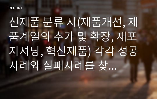 신제품 분류 시(제품개선, 제품계열의 추가 및 확장, 재포지셔닝, 혁신제품) 각각 성공사례와 실패사례를 찾아 비교 설명하시오.